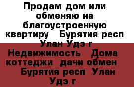 Продам дом или обменяю на благоустроенную квартиру - Бурятия респ., Улан-Удэ г. Недвижимость » Дома, коттеджи, дачи обмен   . Бурятия респ.,Улан-Удэ г.